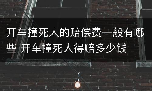 开车撞死人的赔偿费一般有哪些 开车撞死人得赔多少钱