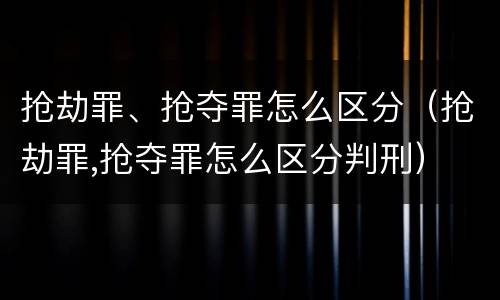抢劫罪、抢夺罪怎么区分（抢劫罪,抢夺罪怎么区分判刑）