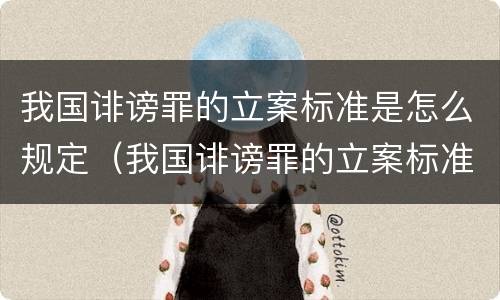 我国诽谤罪的立案标准是怎么规定（我国诽谤罪的立案标准是怎么规定出来的）