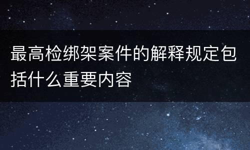 最高检绑架案件的解释规定包括什么重要内容