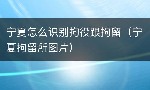 宁夏怎么识别拘役跟拘留（宁夏拘留所图片）