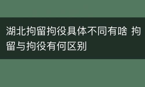 湖北拘留拘役具体不同有啥 拘留与拘役有何区别