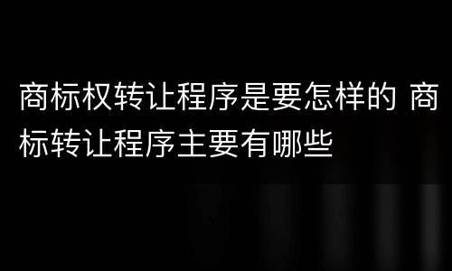 商标权转让程序是要怎样的 商标转让程序主要有哪些