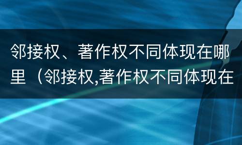 邻接权、著作权不同体现在哪里（邻接权,著作权不同体现在哪里）