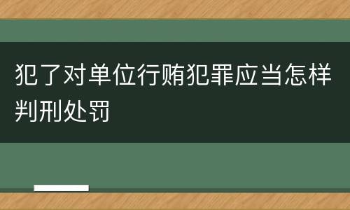 犯了对单位行贿犯罪应当怎样判刑处罚