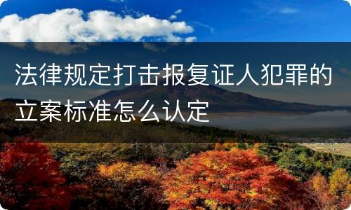 法律规定打击报复证人犯罪的立案标准怎么认定