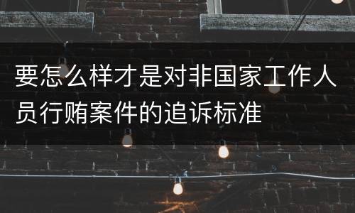 要怎么样才是对非国家工作人员行贿案件的追诉标准