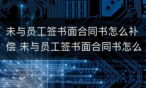 未与员工签书面合同书怎么补偿 未与员工签书面合同书怎么补偿