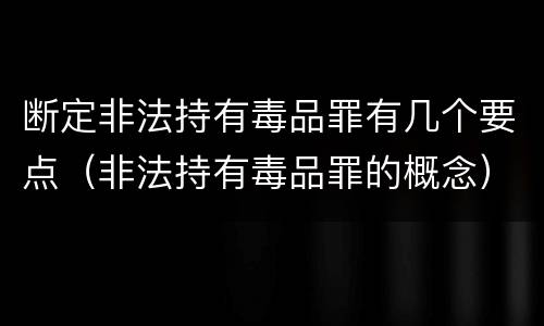 断定非法持有毒品罪有几个要点（非法持有毒品罪的概念）