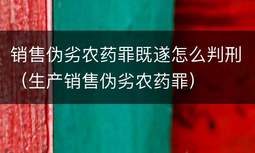 销售伪劣农药罪既遂怎么判刑（生产销售伪劣农药罪）