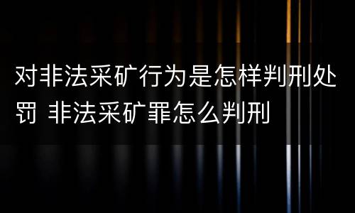 对非法采矿行为是怎样判刑处罚 非法采矿罪怎么判刑