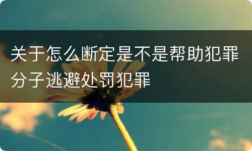 关于怎么断定是不是帮助犯罪分子逃避处罚犯罪