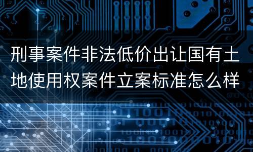 刑事案件非法低价出让国有土地使用权案件立案标准怎么样认定