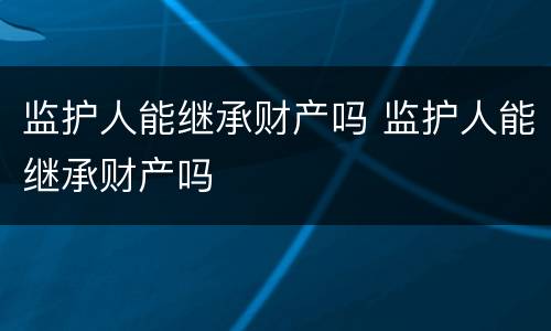 监护人能继承财产吗 监护人能继承财产吗