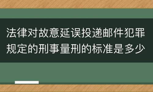 法律对故意延误投递邮件犯罪规定的刑事量刑的标准是多少