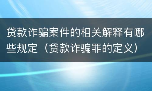 贷款诈骗案件的相关解释有哪些规定（贷款诈骗罪的定义）