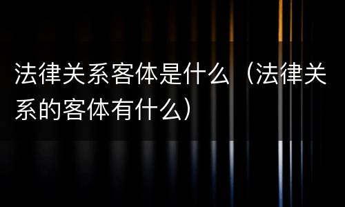法律关系客体是什么（法律关系的客体有什么）