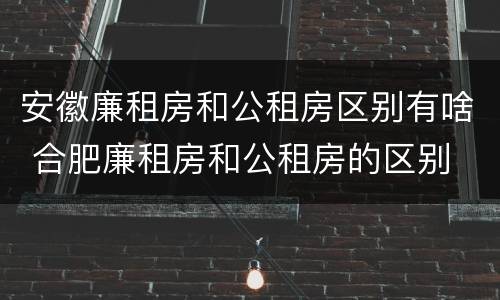 安徽廉租房和公租房区别有啥 合肥廉租房和公租房的区别