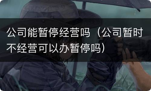 公司能暂停经营吗（公司暂时不经营可以办暂停吗）