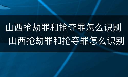 山西抢劫罪和抢夺罪怎么识别 山西抢劫罪和抢夺罪怎么识别认定