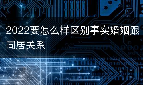 2022要怎么样区别事实婚姻跟同居关系