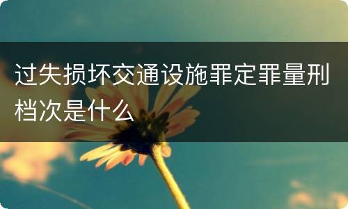 过失损坏交通设施罪定罪量刑档次是什么