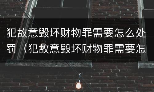 犯故意毁坏财物罪需要怎么处罚（犯故意毁坏财物罪需要怎么处罚才能判刑）