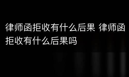 律师函拒收有什么后果 律师函拒收有什么后果吗