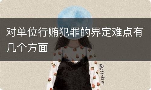 对单位行贿犯罪的界定难点有几个方面