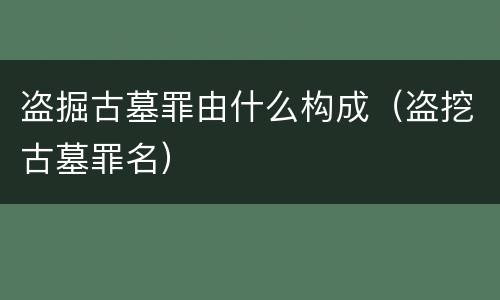 盗掘古墓罪由什么构成（盗挖古墓罪名）