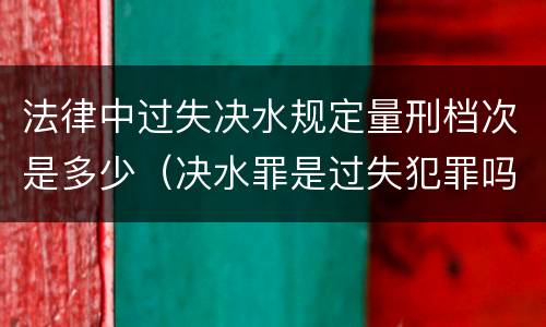 法律中过失决水规定量刑档次是多少（决水罪是过失犯罪吗）