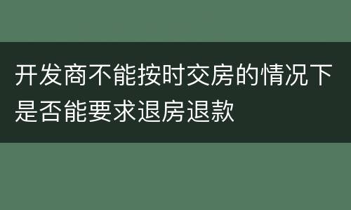 开发商不能按时交房的情况下是否能要求退房退款
