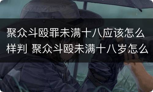 聚众斗殴罪未满十八应该怎么样判 聚众斗殴未满十八岁怎么判