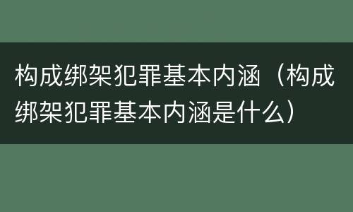构成绑架犯罪基本内涵（构成绑架犯罪基本内涵是什么）