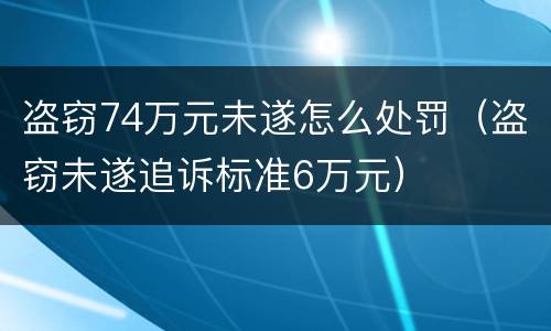 盗窃74万元未遂怎么处罚（盗窃未遂追诉标准6万元）