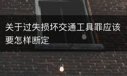 关于过失损坏交通工具罪应该要怎样断定