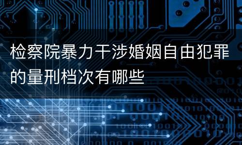 检察院暴力干涉婚姻自由犯罪的量刑档次有哪些
