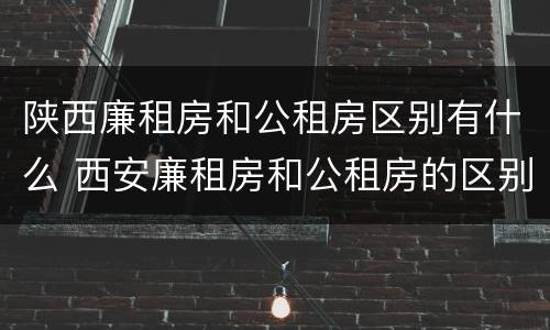 陕西廉租房和公租房区别有什么 西安廉租房和公租房的区别