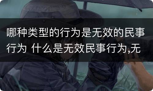 哪种类型的行为是无效的民事行为 什么是无效民事行为,无效民事行为有几种类型