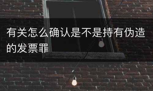 有关怎么确认是不是持有伪造的发票罪