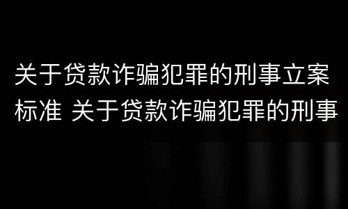 关于贷款诈骗犯罪的刑事立案标准 关于贷款诈骗犯罪的刑事立案标准是
