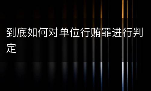 到底如何对单位行贿罪进行判定