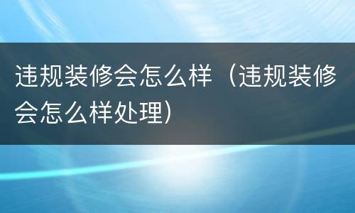 违规装修会怎么样（违规装修会怎么样处理）