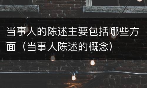 当事人的陈述主要包括哪些方面（当事人陈述的概念）