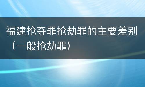 福建抢夺罪抢劫罪的主要差别（一般抢劫罪）