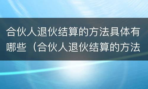 合伙人退伙结算的方法具体有哪些（合伙人退伙结算的方法具体有哪些规定）