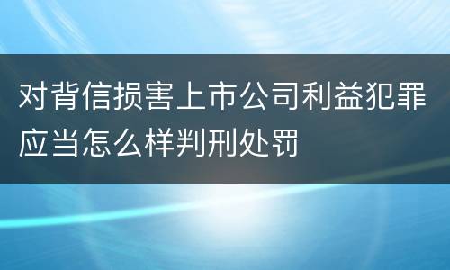 对背信损害上市公司利益犯罪应当怎么样判刑处罚