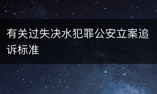 有关过失决水犯罪公安立案追诉标准