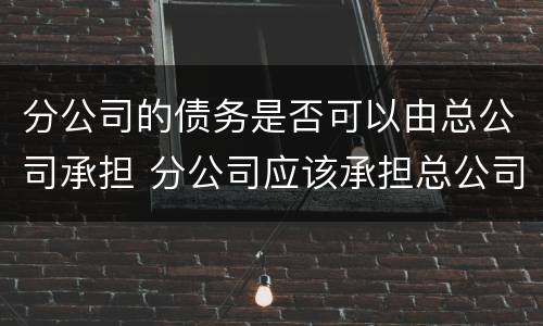 分公司的债务是否可以由总公司承担 分公司应该承担总公司的债务吗