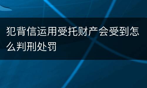 犯背信运用受托财产会受到怎么判刑处罚